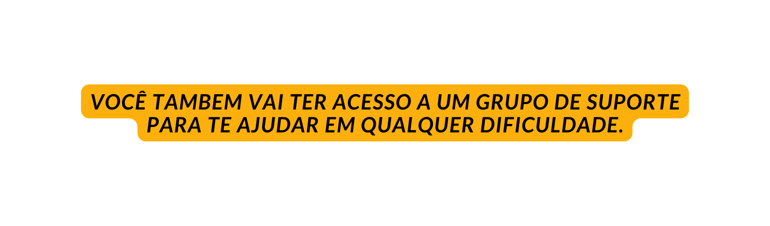 VOCÊ TAMBEM VAI TER ACESSO A UM GRUPO DE SUPORTE PARA TE AJUDAR EM QUALQUER DIFICULDADE